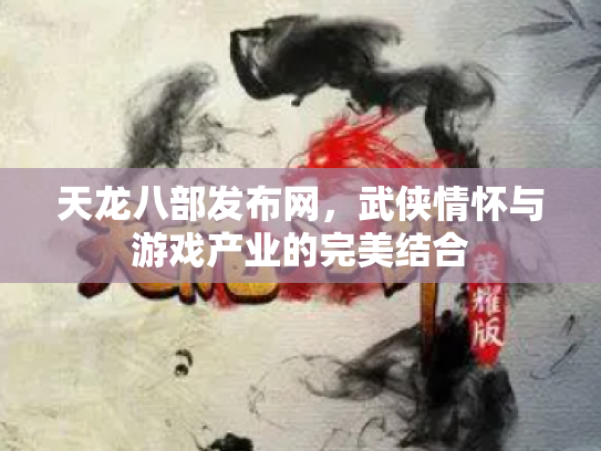 天龙八部发布网，武侠情怀与游戏产业的完美结合