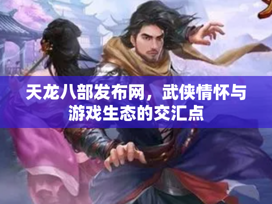 天龙八部发布网，武侠情怀与游戏生态的交汇点