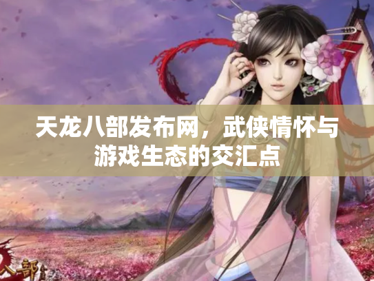 天龙八部发布网，武侠情怀与游戏生态的交汇点