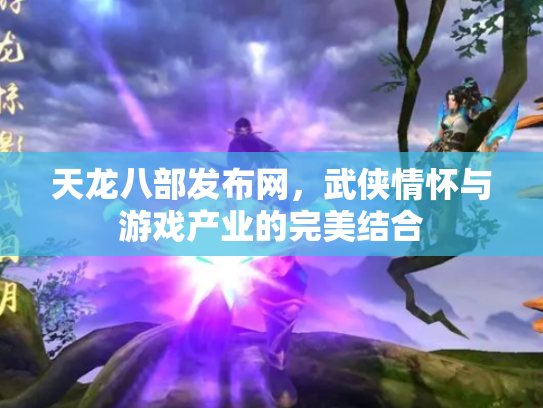 天龙八部发布网，武侠情怀与游戏产业的完美结合