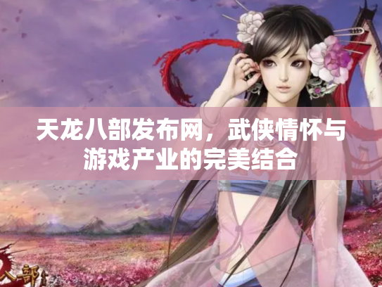 天龙八部发布网，武侠情怀与游戏产业的完美结合