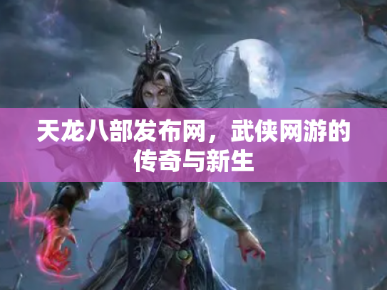 天龙八部发布网，武侠网游的传奇与新生