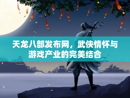 天龙八部发布网，武侠情怀与游戏产业的完美结合