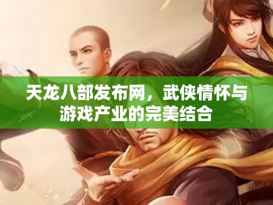 天龙八部发布网，武侠情怀与游戏产业的完美结合