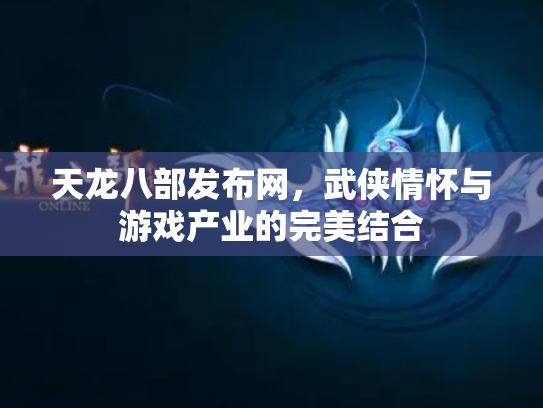 天龙八部发布网，武侠情怀与游戏产业的完美结合