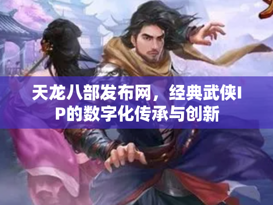 天龙八部发布网，经典武侠IP的数字化传承与创新