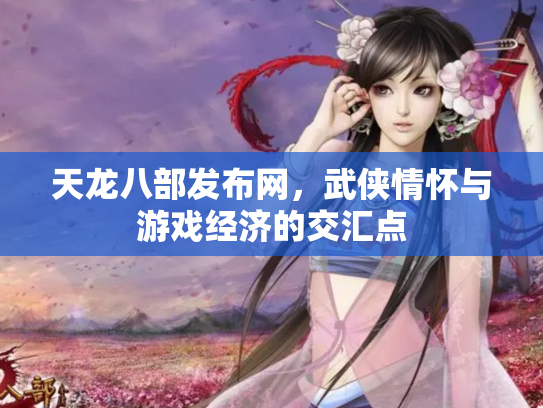 天龙八部发布网，武侠情怀与游戏经济的交汇点