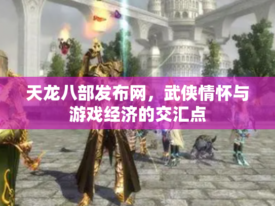 天龙八部发布网，武侠情怀与游戏经济的交汇点