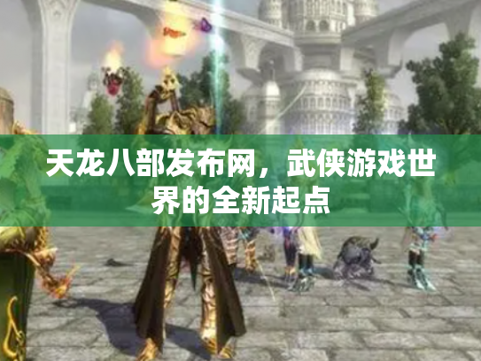 天龙八部发布网，武侠游戏世界的全新起点