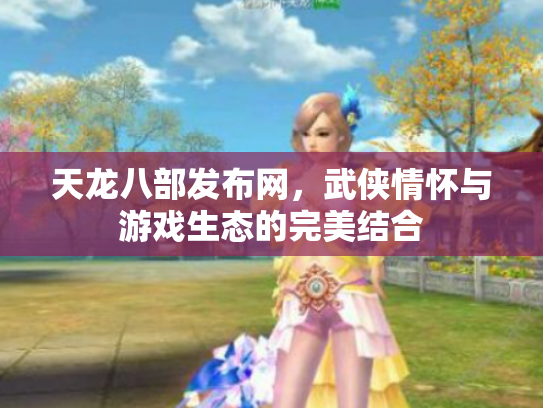 天龙八部发布网，武侠情怀与游戏生态的完美结合