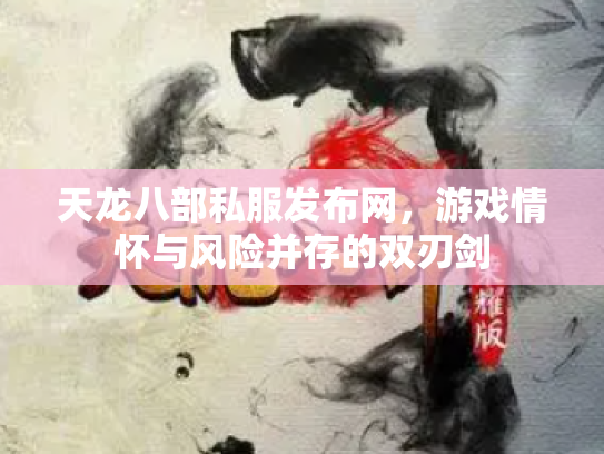 天龙八部私服发布网，游戏情怀与风险并存的双刃剑