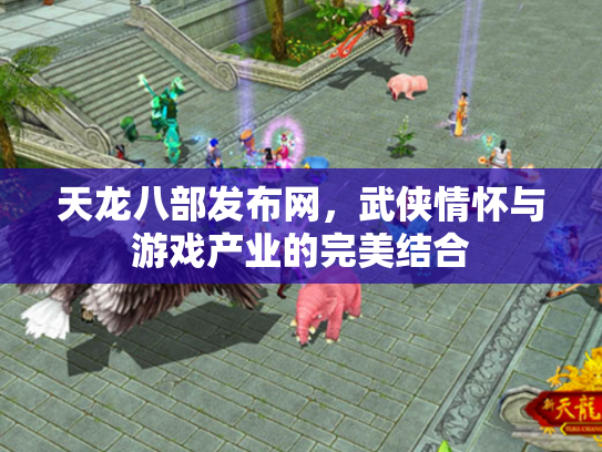 天龙八部发布网，武侠情怀与游戏产业的完美结合