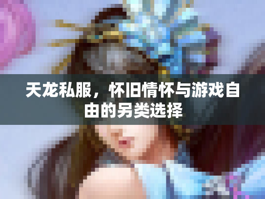 天龙私服，怀旧情怀与游戏自由的另类选择