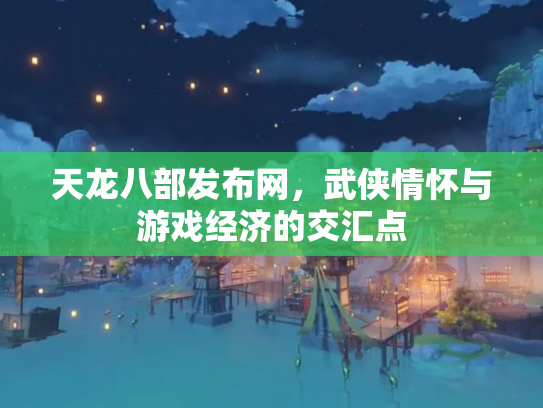 天龙八部发布网，武侠情怀与游戏经济的交汇点