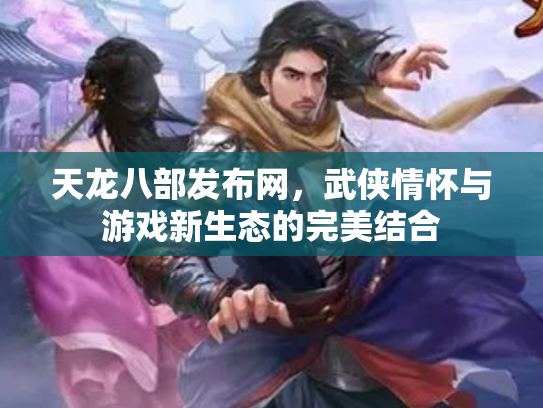 天龙八部发布网，武侠情怀与游戏新生态的完美结合