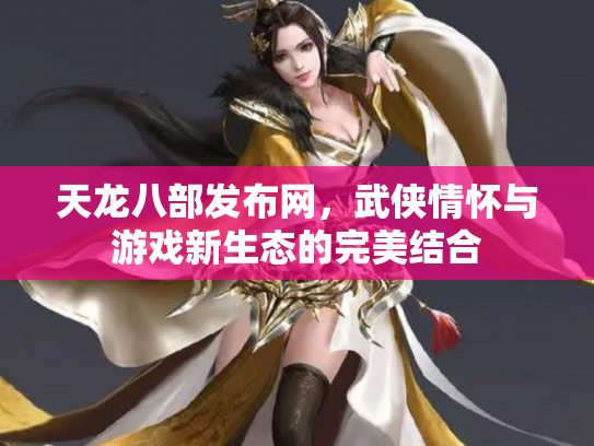 天龙八部发布网，武侠情怀与游戏新生态的完美结合