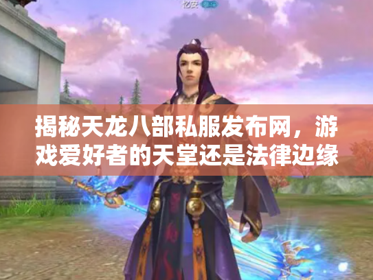 揭秘天龙八部私服发布网，游戏爱好者的天堂还是法律边缘的雷区？