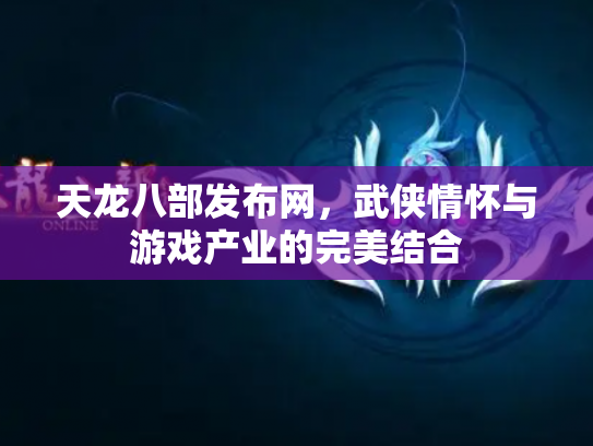 天龙八部发布网，武侠情怀与游戏产业的完美结合