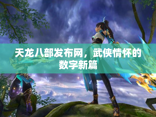 天龙八部发布网，武侠情怀的数字新篇