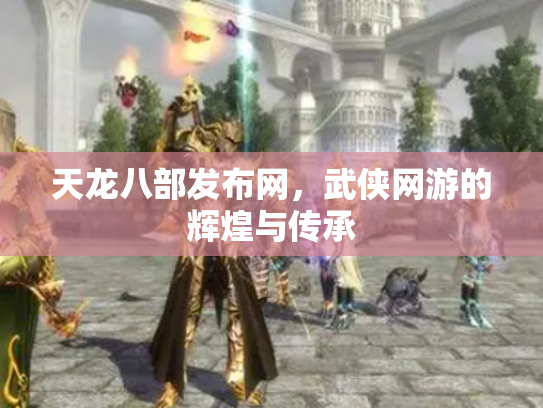 天龙八部发布网，武侠网游的辉煌与传承