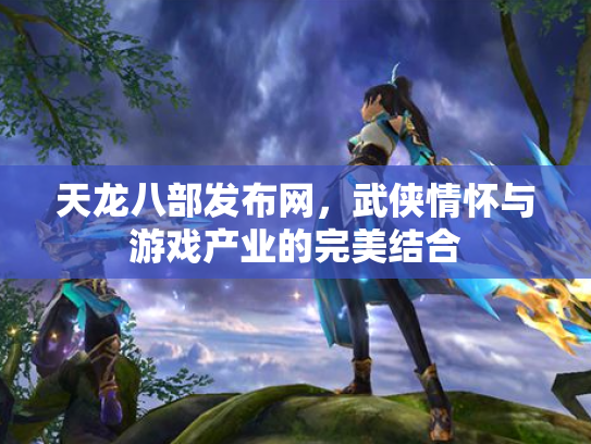 天龙八部发布网，武侠情怀与游戏产业的完美结合