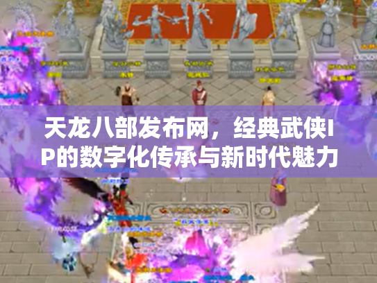 天龙八部发布网，经典武侠IP的数字化传承与新时代魅力