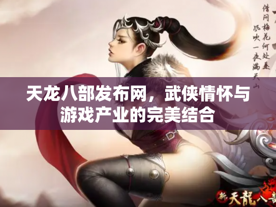 天龙八部发布网，武侠情怀与游戏产业的完美结合