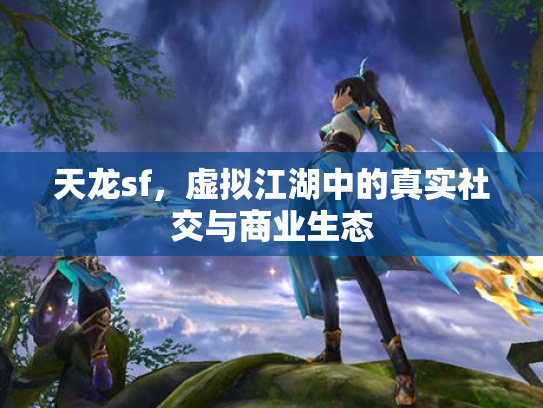 天龙sf，虚拟江湖中的真实社交与商业生态