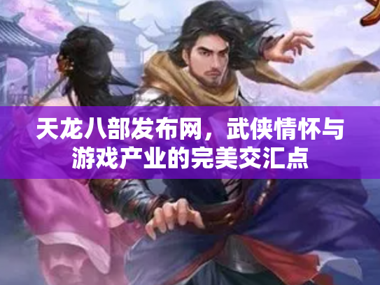 天龙八部发布网，武侠情怀与游戏产业的完美交汇点