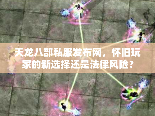 天龙八部私服发布网，怀旧玩家的新选择还是法律风险？
