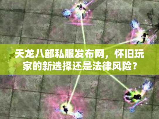 天龙八部私服发布网，怀旧玩家的新选择还是法律风险？