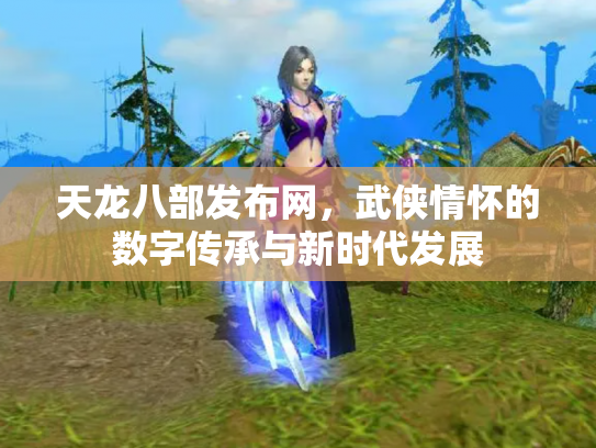 天龙八部发布网，武侠情怀的数字传承与新时代发展