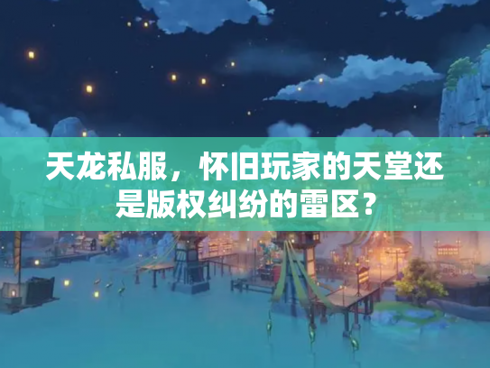 天龙私服，怀旧玩家的天堂还是版权纠纷的雷区？