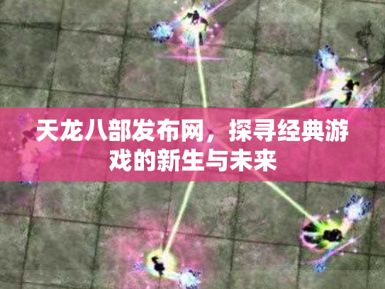 天龙八部发布网，探寻经典游戏的新生与未来