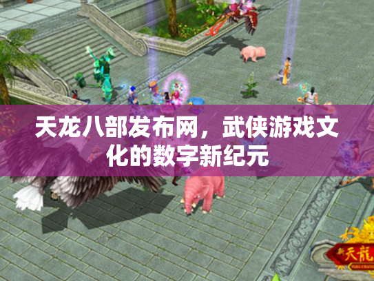 天龙八部发布网，武侠游戏文化的数字新纪元