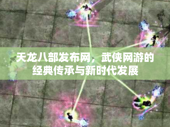 天龙八部发布网，武侠网游的经典传承与新时代发展