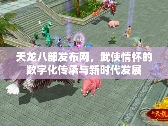 天龙八部发布网，武侠情怀的数字化传承与新时代发展
