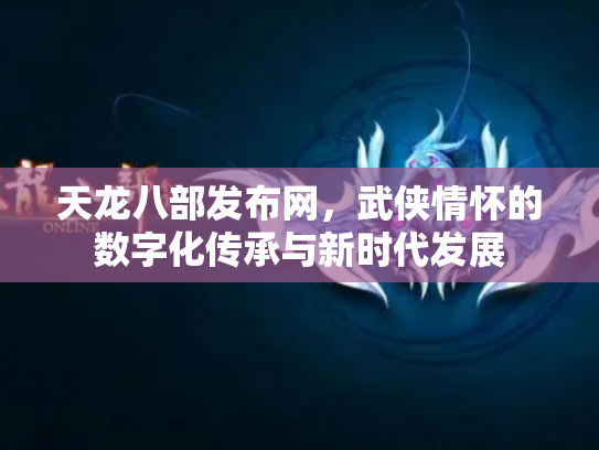 天龙八部发布网，武侠情怀的数字化传承与新时代发展
