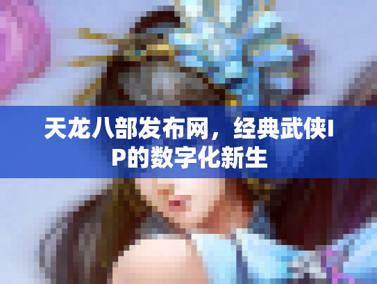 天龙八部发布网，经典武侠IP的数字化新生