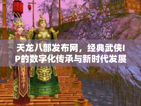 天龙八部发布网，经典武侠IP的数字化传承与新时代发展