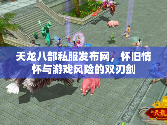 天龙八部私服发布网，怀旧情怀与游戏风险的双刃剑