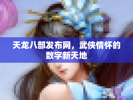 天龙八部发布网，武侠情怀的数字新天地