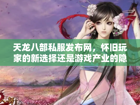天龙八部私服发布网，怀旧玩家的新选择还是游戏产业的隐患？