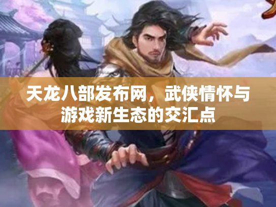 天龙八部发布网，武侠情怀与游戏新生态的交汇点