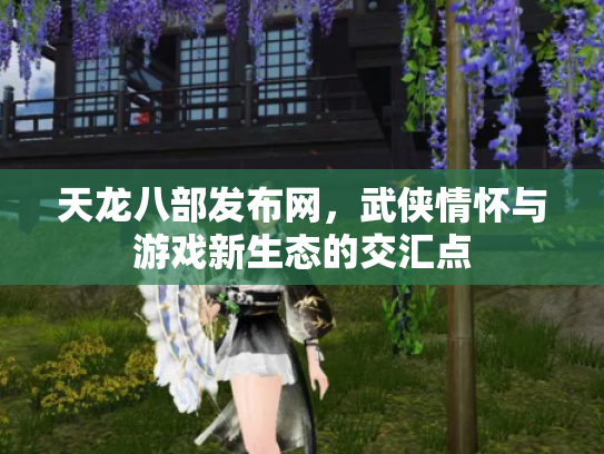 天龙八部发布网，武侠情怀与游戏新生态的交汇点