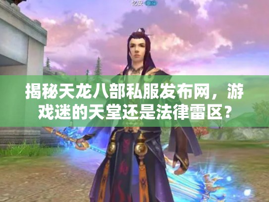 揭秘天龙八部私服发布网，游戏迷的天堂还是法律雷区？
