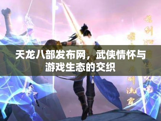 天龙八部发布网，武侠情怀与游戏生态的交织