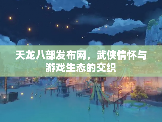 天龙八部发布网，武侠情怀与游戏生态的交织