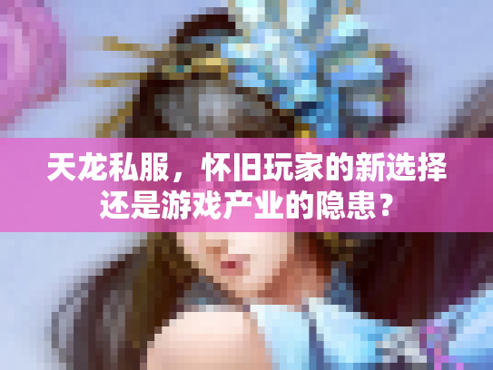 天龙私服，怀旧玩家的新选择还是游戏产业的隐患？