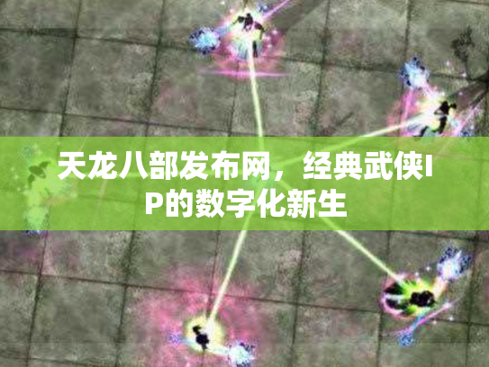 天龙八部发布网，经典武侠IP的数字化新生